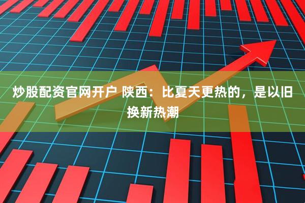 炒股配资官网开户 陕西：比夏天更热的，是以旧换新热潮