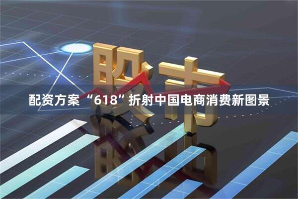 配资方案 “618”折射中国电商消费新图景