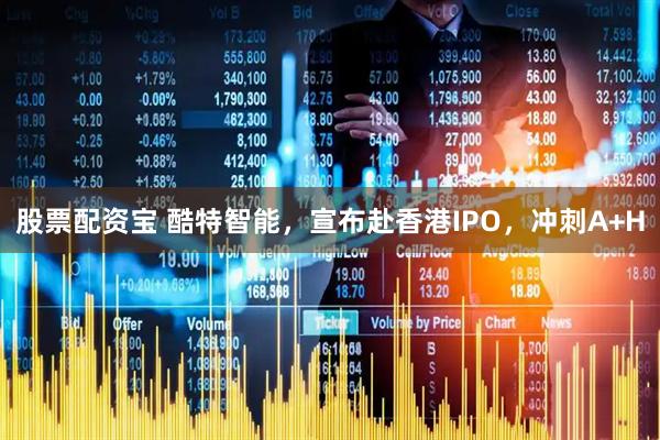 股票配资宝 酷特智能，宣布赴香港IPO，冲刺A+H