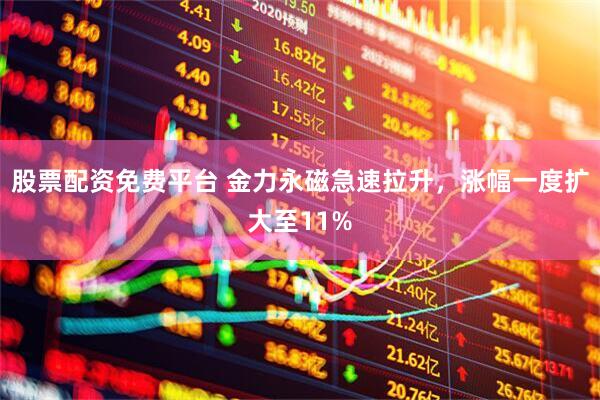股票配资免费平台 金力永磁急速拉升，涨幅一度扩大至11%