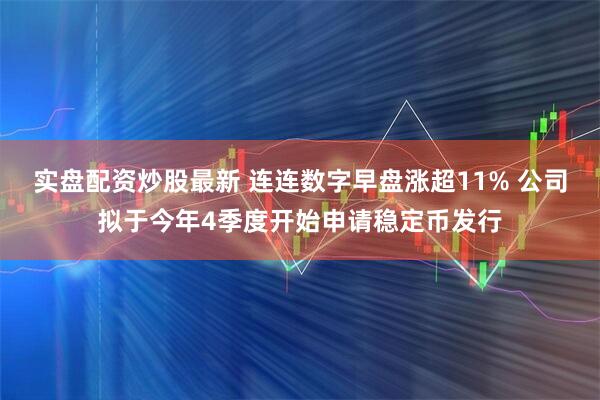 实盘配资炒股最新 连连数字早盘涨超11% 公司拟于今年4季度开始申请稳定币发行