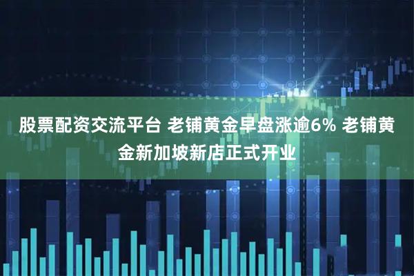股票配资交流平台 老铺黄金早盘涨逾6% 老铺黄金新加坡新店正式开业