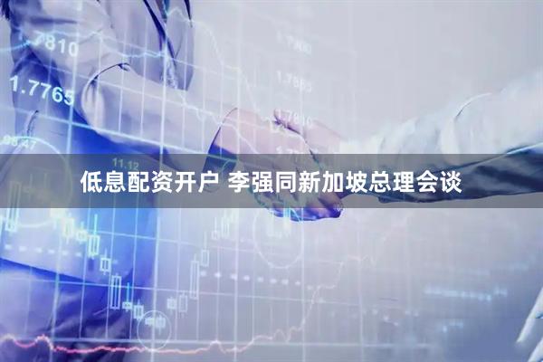 低息配资开户 李强同新加坡总理会谈