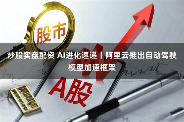 炒股实盘配资 AI进化速递丨阿里云推出自动驾驶模型加速框架