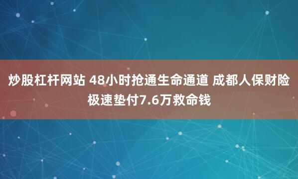 炒股杠杆网站 48小时抢通生命通道 成都人保财险极速垫付7.6万救命钱