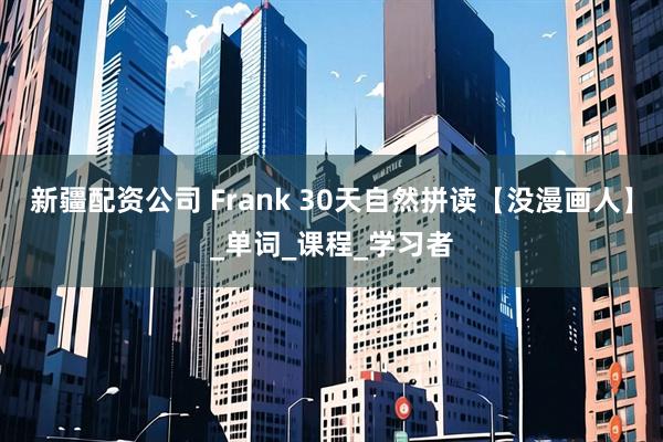 新疆配资公司 Frank 30天自然拼读【没漫画人】_单词_课程_学习者