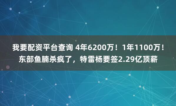 我要配资平台查询 4年6200万！1年1100万！东部鱼腩杀疯了，特雷杨要签2.29亿顶薪
