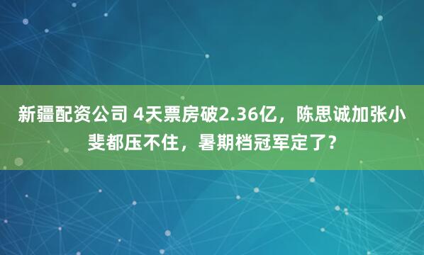 新疆配资公司 4天票房破2.36亿，陈思诚加张小斐都压不住，暑期档冠军定了？