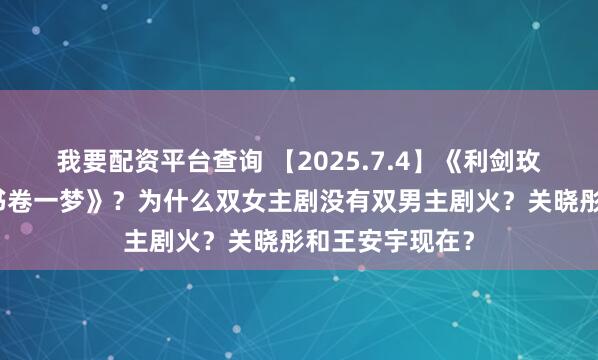 我要配资平台查询 【2025.7.4】《利剑玫瑰》定档？《书卷一梦》？为什么双女主剧没有双男主剧火？关晓彤和王安宇现在？
