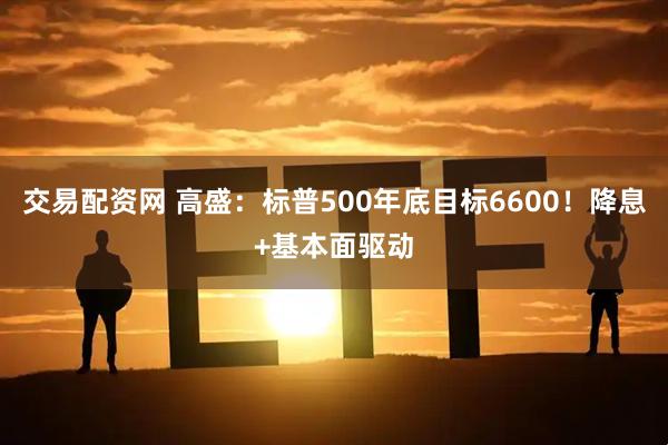 交易配资网 高盛：标普500年底目标6600！降息+基本面驱动