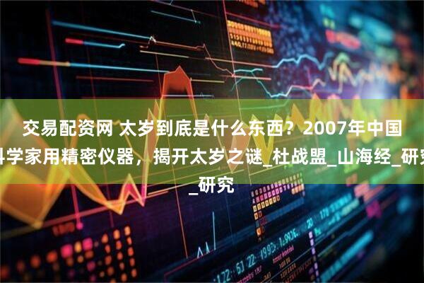 交易配资网 太岁到底是什么东西？2007年中国科学家用精密仪器，揭开太岁之谜_杜战盟_山海经_研究