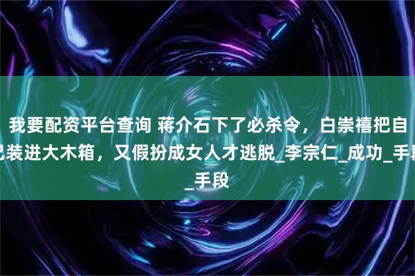 我要配资平台查询 蒋介石下了必杀令，白崇禧把自己装进大木箱，又假扮成女人才逃脱_李宗仁_成功_手段