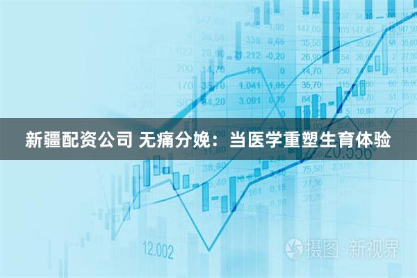 新疆配资公司 无痛分娩：当医学重塑生育体验