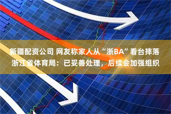 新疆配资公司 网友称家人从“浙BA”看台摔落 浙江省体育局：已妥善处理，后续会加强组织