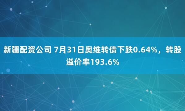新疆配资公司 7月31日奥维转债下跌0.64%，转股溢价率193.6%