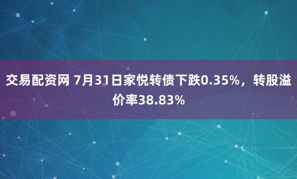 交易配资网 7月31日家悦转债下跌0.35%，转股溢价率38.83%