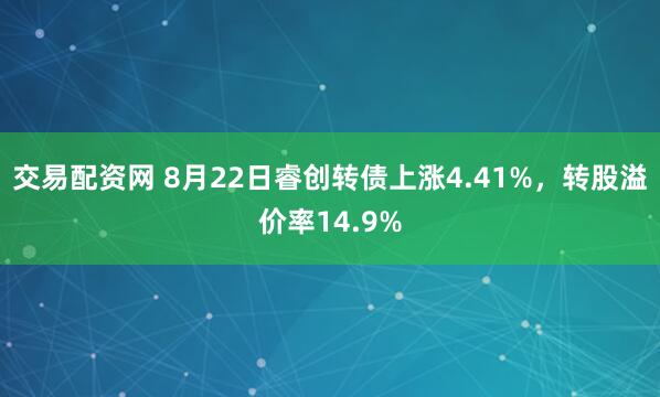 交易配资网 8月22日睿创转债上涨4.41%，转股溢价率14.9%