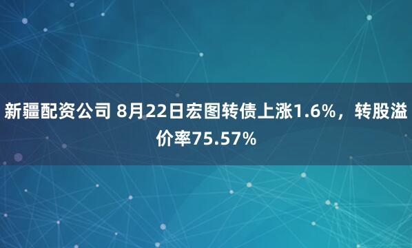 新疆配资公司 8月22日宏图转债上涨1.6%，转股溢价率75.57%