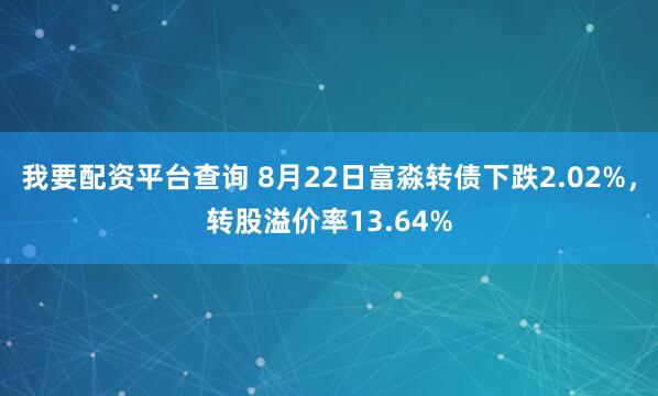 我要配资平台查询 8月22日富淼转债下跌2.02%，转股溢价率13.64%