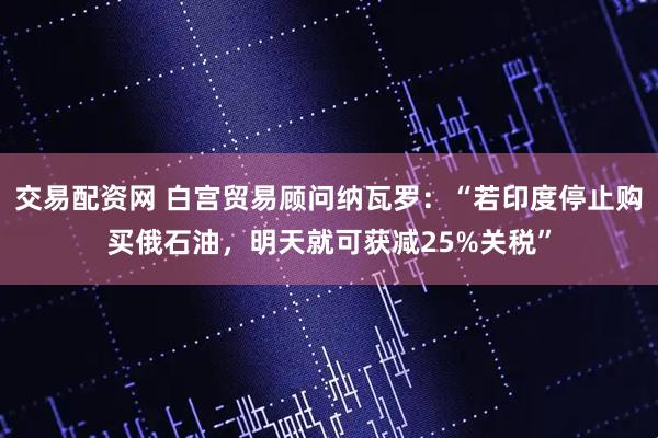 交易配资网 白宫贸易顾问纳瓦罗：“若印度停止购买俄石油，明天就可获减25%关税”