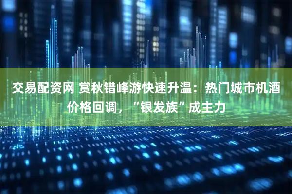 交易配资网 赏秋错峰游快速升温：热门城市机酒价格回调，“银发族”成主力