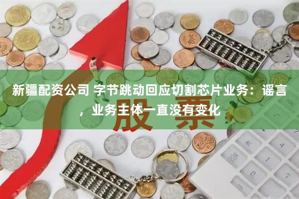 新疆配资公司 字节跳动回应切割芯片业务：谣言，业务主体一直没有变化