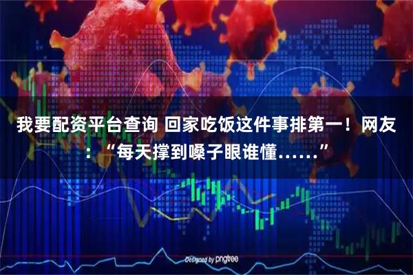 我要配资平台查询 回家吃饭这件事排第一！网友：“每天撑到嗓子眼谁懂……”