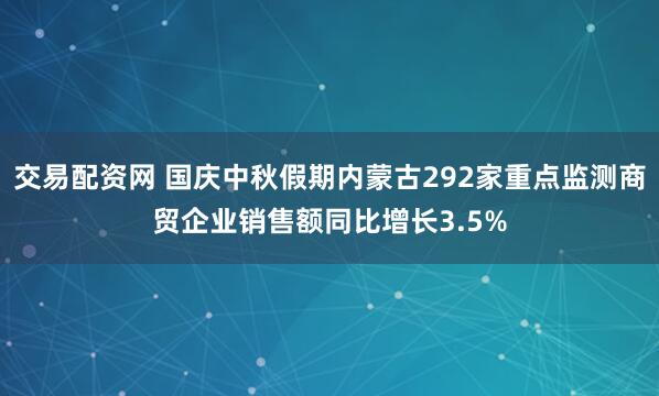 交易配资网 国庆中秋假期内蒙古292家重点监测商贸企业销售额同比增长3.5%