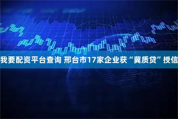 我要配资平台查询 邢台市17家企业获“冀质贷”授信