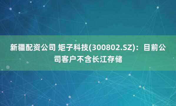 新疆配资公司 矩子科技(300802.SZ)：目前公司客户不含长江存储