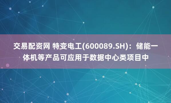 交易配资网 特变电工(600089.SH)：储能一体机等产品可应用于数据中心类项目中