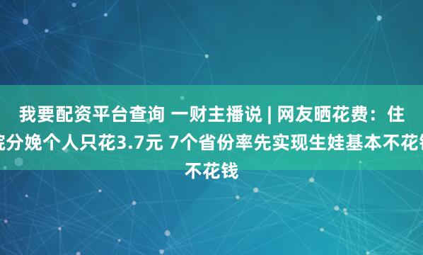 我要配资平台查询 一财主播说 | 网友晒花费：住院分娩个人只花3.7元 7个省份率先实现生娃基本不花钱