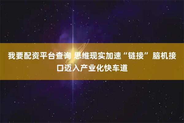 我要配资平台查询 思维现实加速“链接” 脑机接口迈入产业化快车道