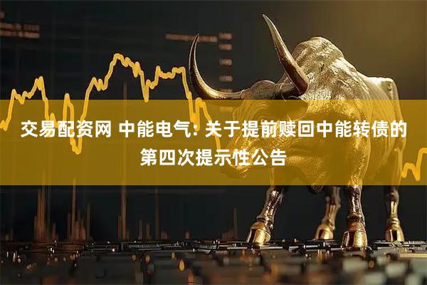 交易配资网 中能电气: 关于提前赎回中能转债的第四次提示性公告