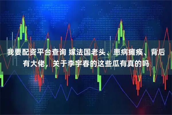 我要配资平台查询 嫁法国老头、患病瘫痪、背后有大佬，关于李宇春的这些瓜有真的吗