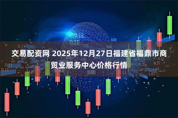 交易配资网 2025年12月27日福建省福鼎市商贸业服务中心价格行情