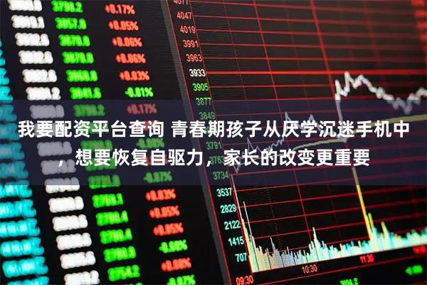 我要配资平台查询 青春期孩子从厌学沉迷手机中,想要恢复自驱力,家长的改变更重要