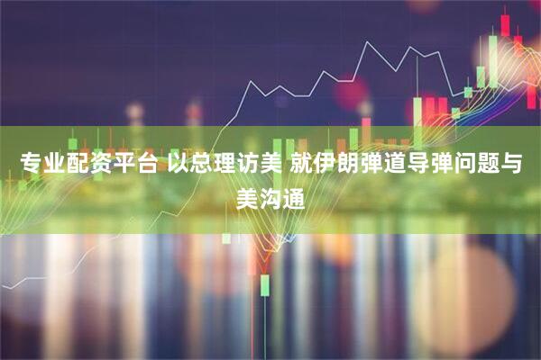 专业配资平台 以总理访美 就伊朗弹道导弹问题与美沟通