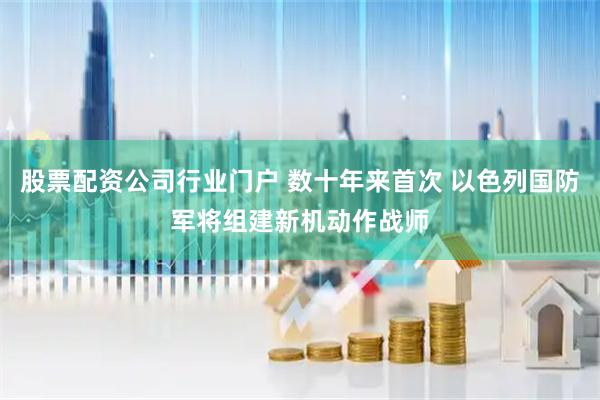 股票配资公司行业门户 数十年来首次 以色列国防军将组建新机动作战师