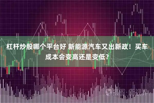 杠杆炒股哪个平台好 新能源汽车又出新政!买车成本会变高还是变低?