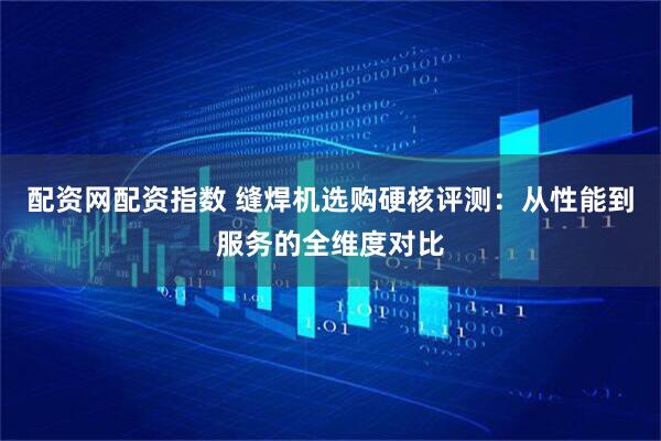 配资网配资指数 缝焊机选购硬核评测：从性能到服务的全维度对比