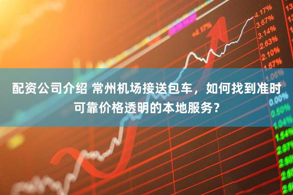 配资公司介绍 常州机场接送包车，如何找到准时可靠价格透明的本地服务？