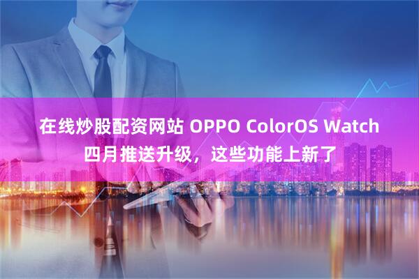 在线炒股配资网站 OPPO ColorOS Watch四月推送升级，这些功能上新了