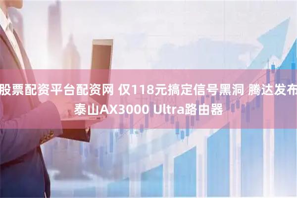 股票配资平台配资网 仅118元搞定信号黑洞 腾达发布泰山AX3000 Ultra路由器
