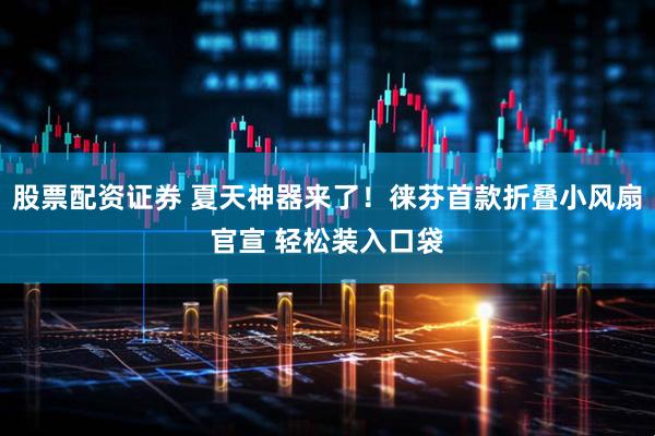 股票配资证券 夏天神器来了！徕芬首款折叠小风扇官宣 轻松装入口袋