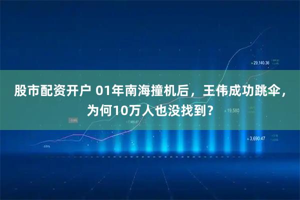 股市配资开户 01年南海撞机后，王伟成功跳伞，为何10万人也没找到？
