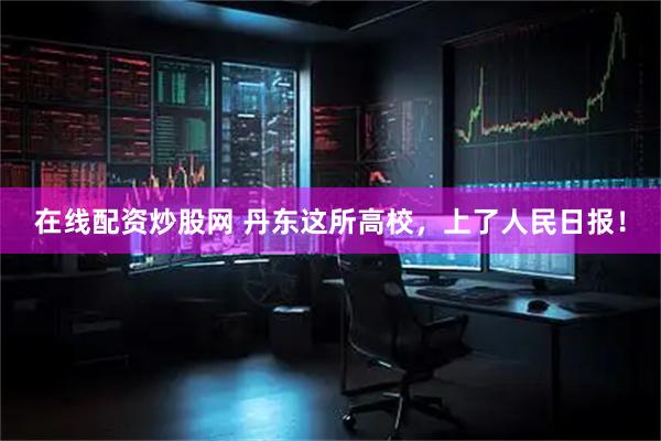 在线配资炒股网 丹东这所高校，上了人民日报！