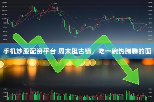 手机炒股配资平台 周末逛古镇，吃一碗热腾腾的面