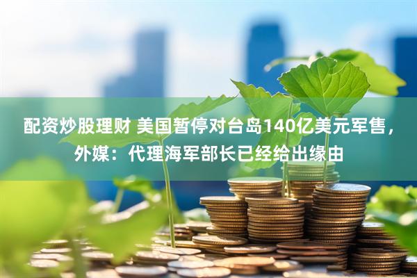 配资炒股理财 美国暂停对台岛140亿美元军售，外媒：代理海军部长已经给出缘由