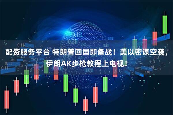 配资服务平台 特朗普回国即备战！美以密谋空袭，伊朗AK步枪教程上电视！